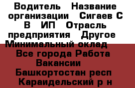 Водитель › Название организации ­ Сигаев С.В,, ИП › Отрасль предприятия ­ Другое › Минимальный оклад ­ 1 - Все города Работа » Вакансии   . Башкортостан респ.,Караидельский р-н